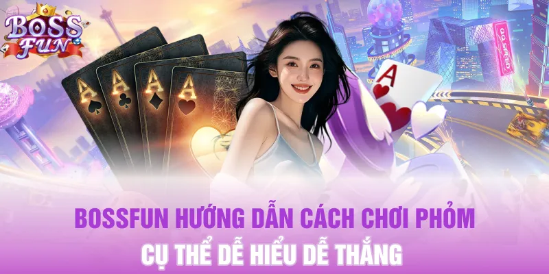 Bossfun Hướng Dẫn Cách Chơi Phỏm Cụ Thể Dễ Hiểu Dễ Thắng