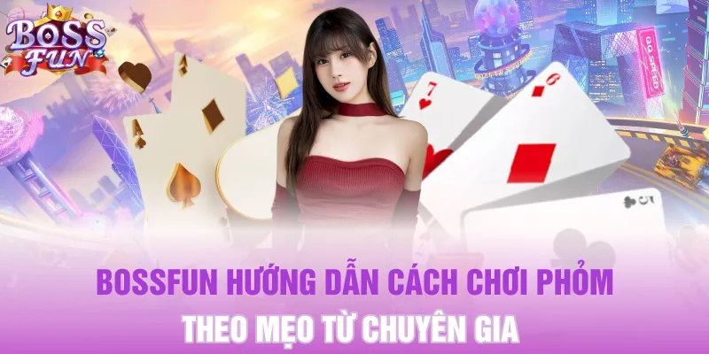 Bossfun hướng dẫn cách chơi Phỏm theo mẹo từ chuyên gia