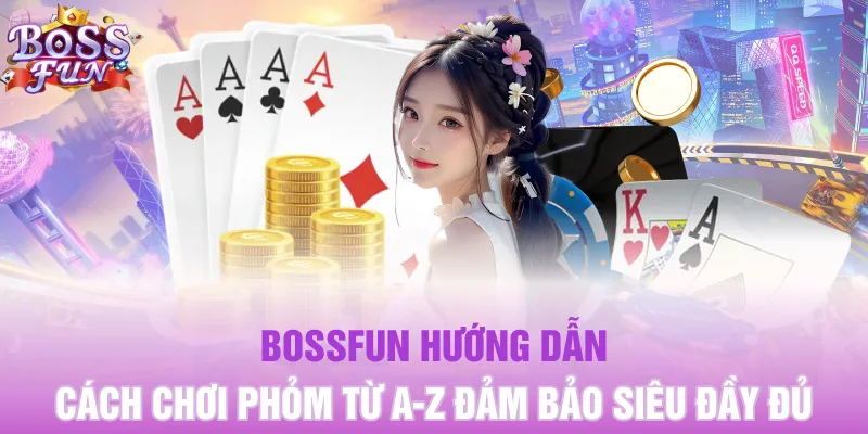 Bossfun hướng dẫn cách chơi Phỏm từ A-Z đảm bảo siêu đầy đủ