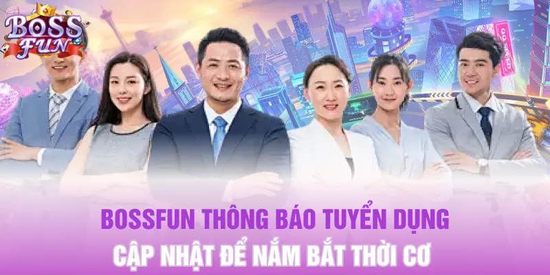 Bossfun Thông Báo Tuyển Dụng: Cập Nhật Để Nắm Bắt Thời Cơ