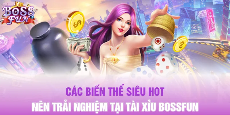 Các biến thể siêu hot nên trải nghiệm tại Tài Xỉu Bossfun