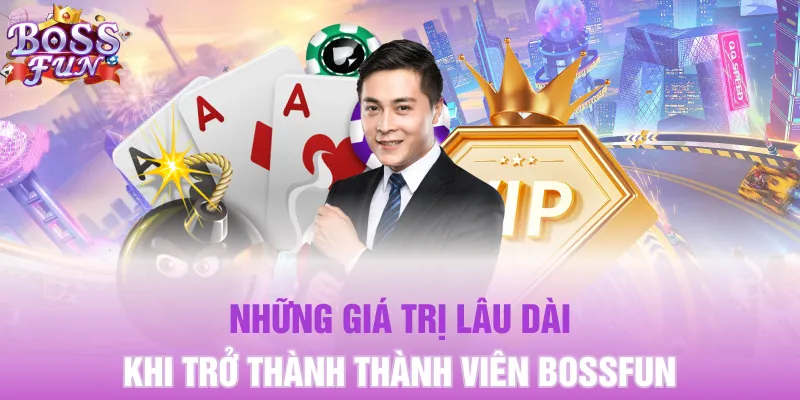 Những giá trị lâu dài khi trở thành thành viên Bossfun