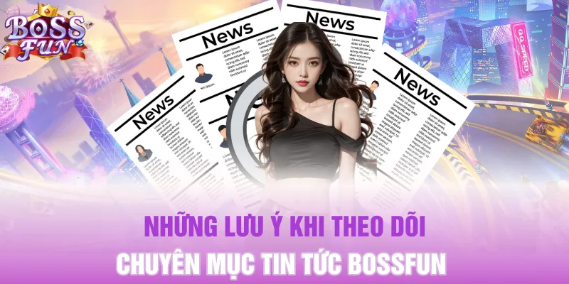 Những lưu ý khi theo dõi chuyên mục tin tức Bossfun