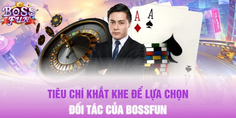 Tiêu chí khắt khe để lựa chọn đối tác của Bossfun