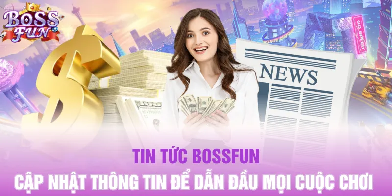 Tin Tức Bossfun: Cập Nhật Thông Tin Nóng Hổi Chuẩn Xác Nhất